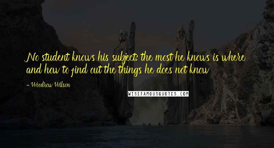 Woodrow Wilson Quotes: No student knows his subject: the most he knows is where and how to find out the things he does not know