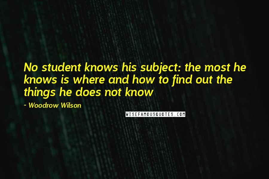 Woodrow Wilson Quotes: No student knows his subject: the most he knows is where and how to find out the things he does not know