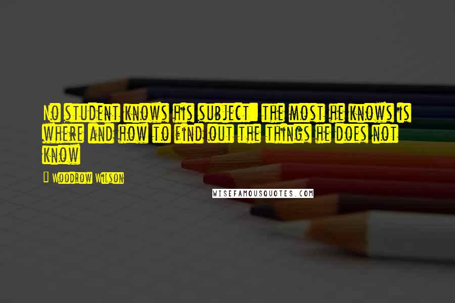 Woodrow Wilson Quotes: No student knows his subject: the most he knows is where and how to find out the things he does not know