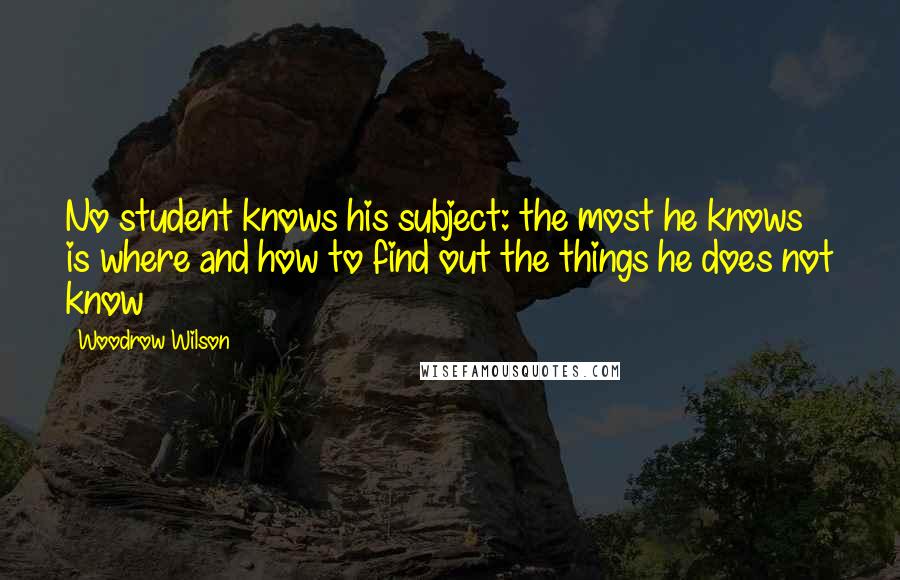 Woodrow Wilson Quotes: No student knows his subject: the most he knows is where and how to find out the things he does not know