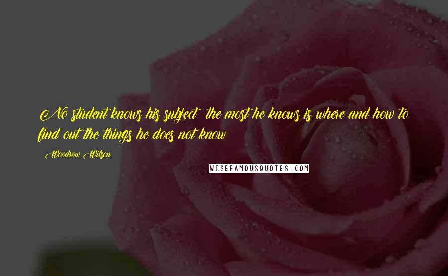 Woodrow Wilson Quotes: No student knows his subject: the most he knows is where and how to find out the things he does not know