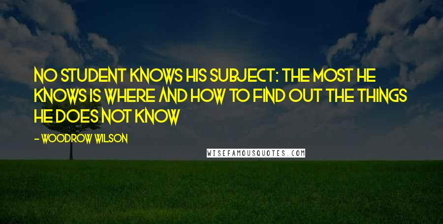 Woodrow Wilson Quotes: No student knows his subject: the most he knows is where and how to find out the things he does not know