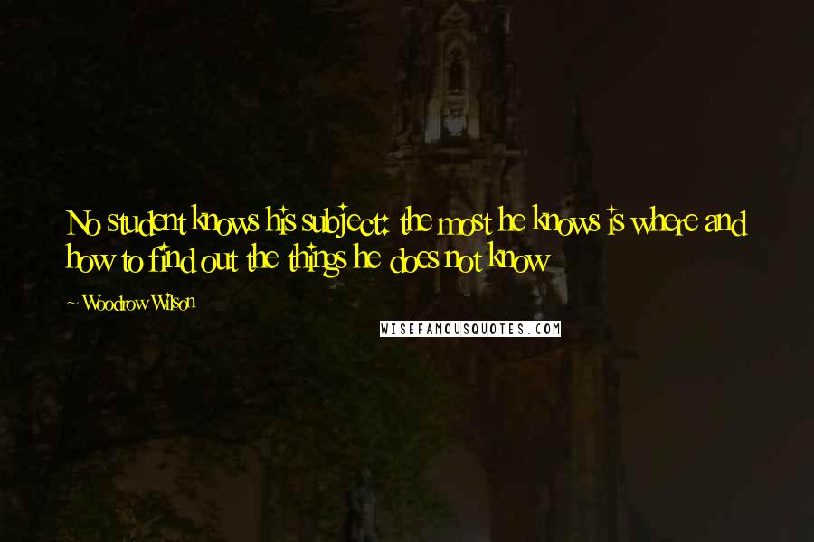 Woodrow Wilson Quotes: No student knows his subject: the most he knows is where and how to find out the things he does not know