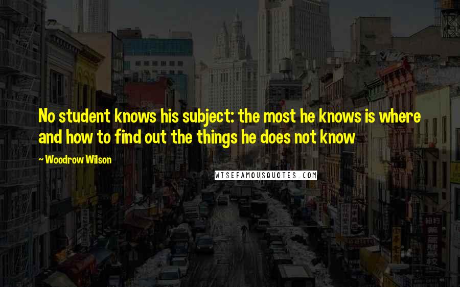 Woodrow Wilson Quotes: No student knows his subject: the most he knows is where and how to find out the things he does not know