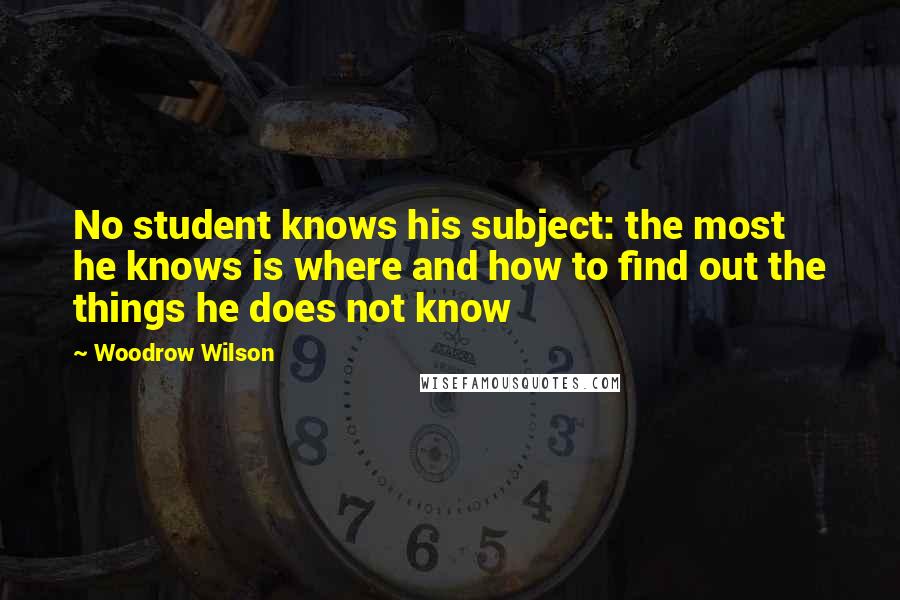Woodrow Wilson Quotes: No student knows his subject: the most he knows is where and how to find out the things he does not know