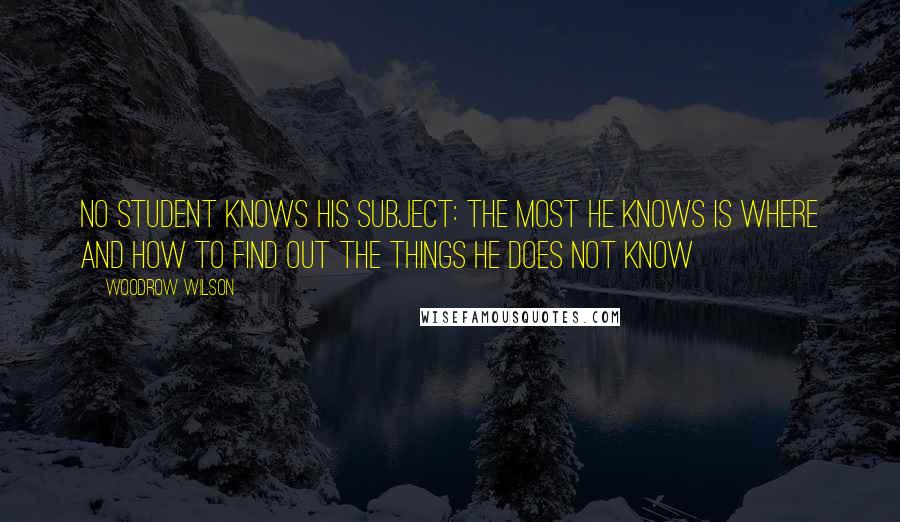 Woodrow Wilson Quotes: No student knows his subject: the most he knows is where and how to find out the things he does not know