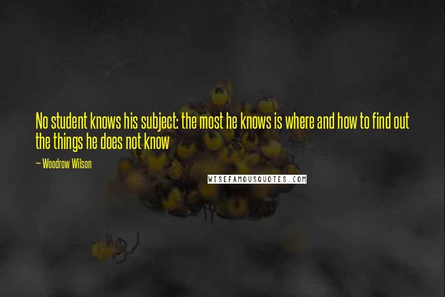 Woodrow Wilson Quotes: No student knows his subject: the most he knows is where and how to find out the things he does not know