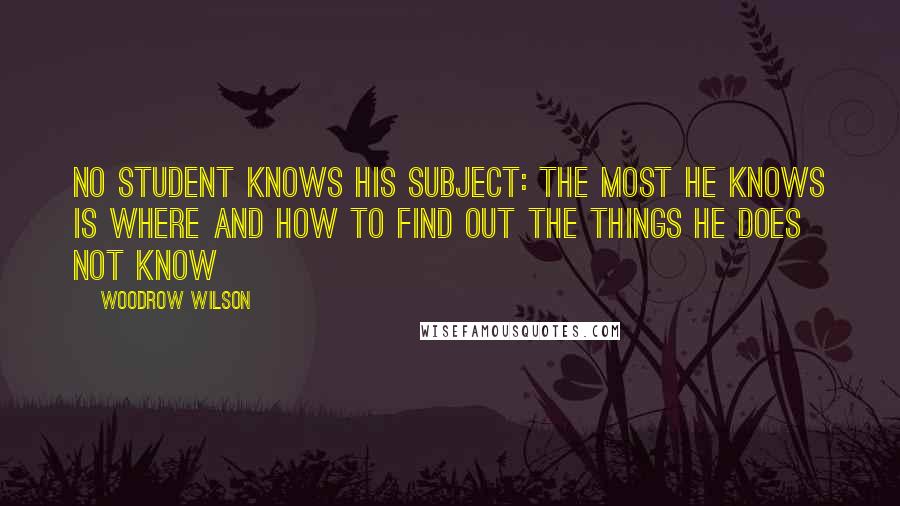 Woodrow Wilson Quotes: No student knows his subject: the most he knows is where and how to find out the things he does not know