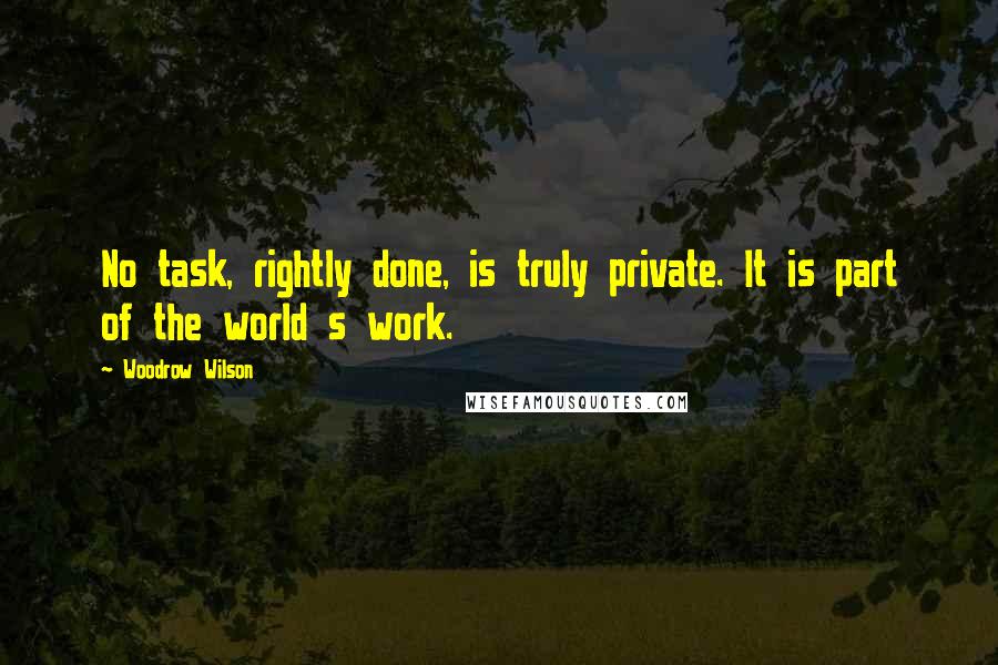 Woodrow Wilson Quotes: No task, rightly done, is truly private. It is part of the world s work.