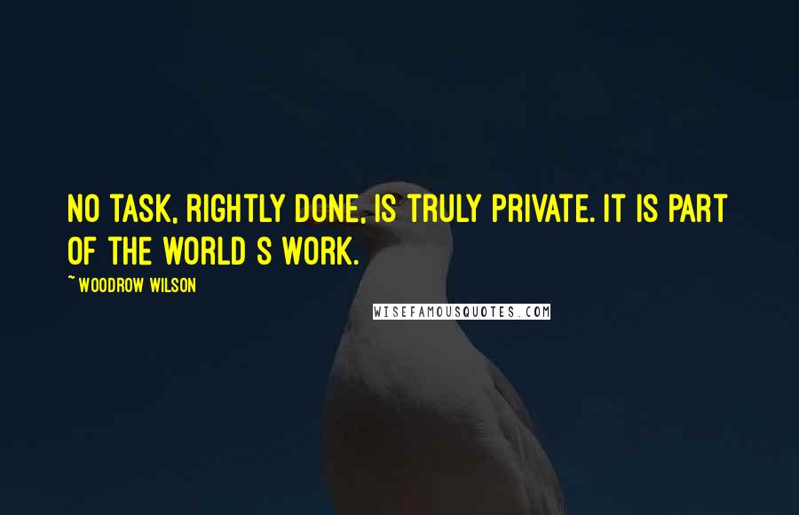 Woodrow Wilson Quotes: No task, rightly done, is truly private. It is part of the world s work.