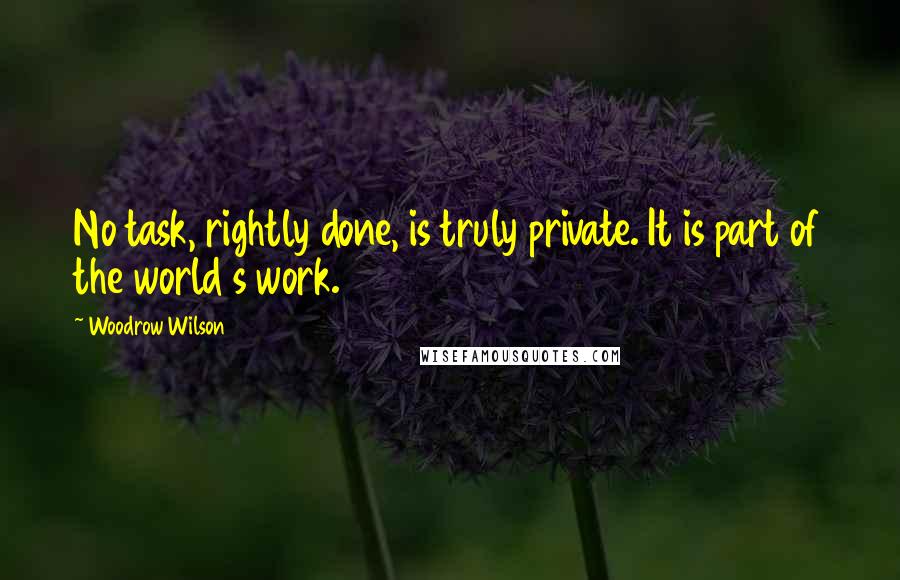 Woodrow Wilson Quotes: No task, rightly done, is truly private. It is part of the world s work.