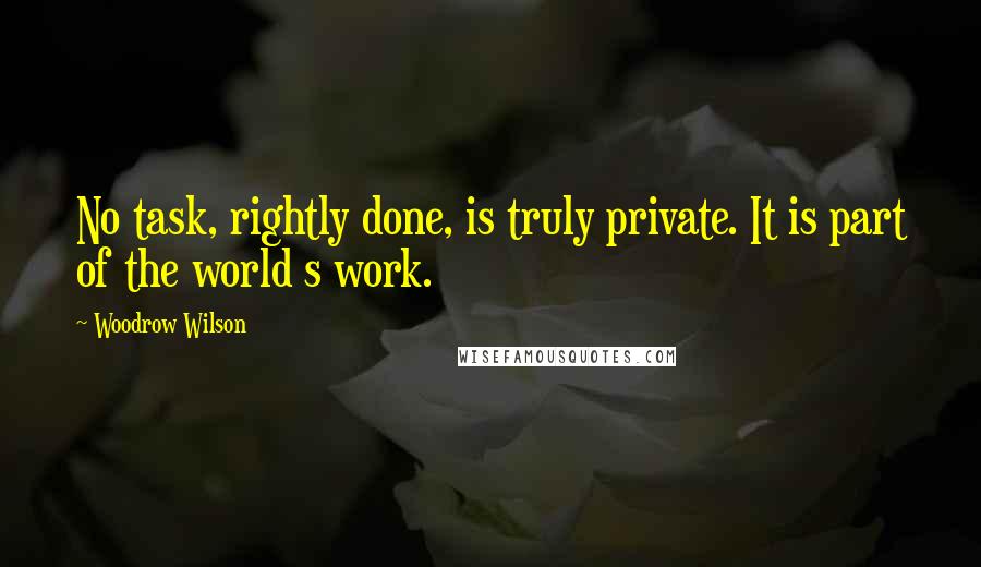 Woodrow Wilson Quotes: No task, rightly done, is truly private. It is part of the world s work.