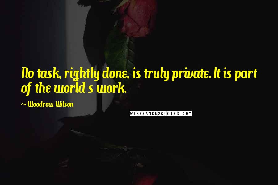 Woodrow Wilson Quotes: No task, rightly done, is truly private. It is part of the world s work.