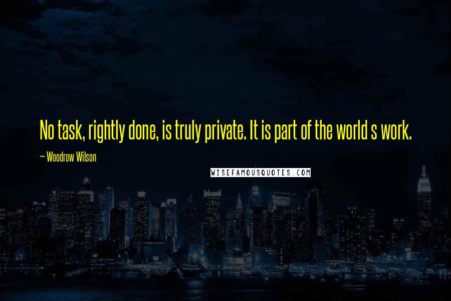 Woodrow Wilson Quotes: No task, rightly done, is truly private. It is part of the world s work.