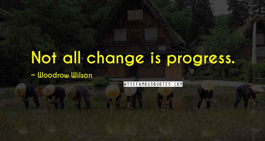 Woodrow Wilson Quotes: Not all change is progress.