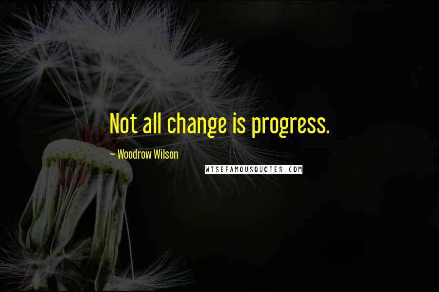 Woodrow Wilson Quotes: Not all change is progress.