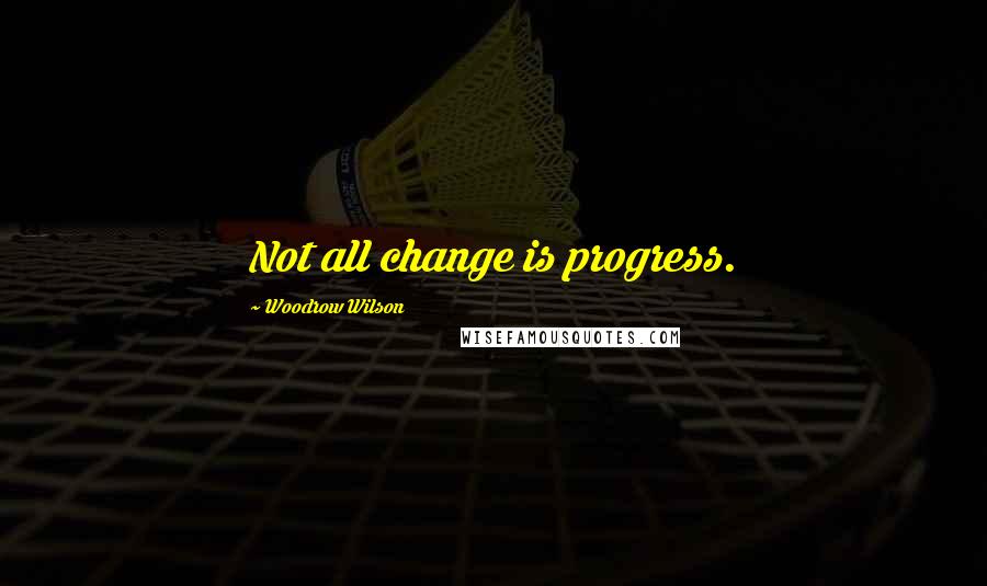 Woodrow Wilson Quotes: Not all change is progress.