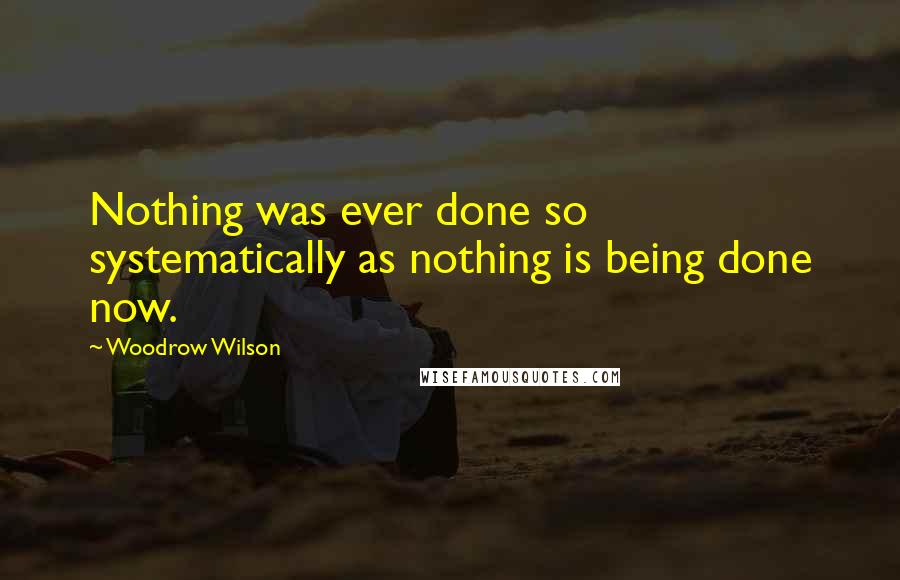 Woodrow Wilson Quotes: Nothing was ever done so systematically as nothing is being done now.