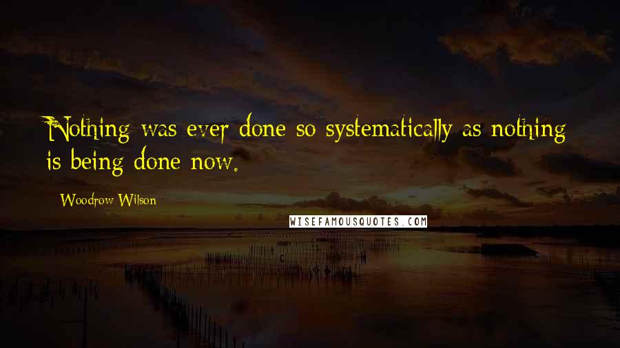 Woodrow Wilson Quotes: Nothing was ever done so systematically as nothing is being done now.