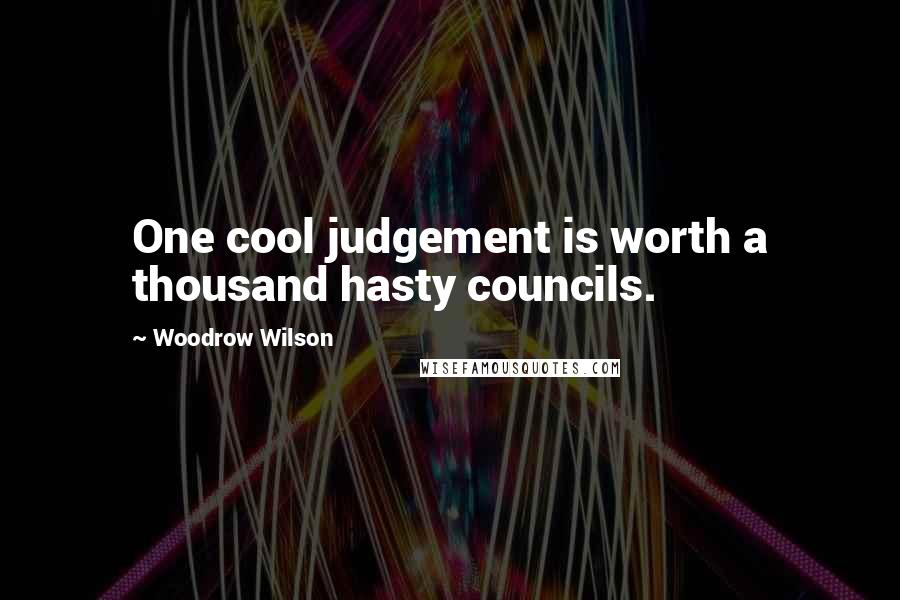 Woodrow Wilson Quotes: One cool judgement is worth a thousand hasty councils.