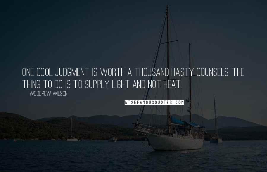 Woodrow Wilson Quotes: One cool judgment is worth a thousand hasty counsels. The thing to do is to supply light and not heat.