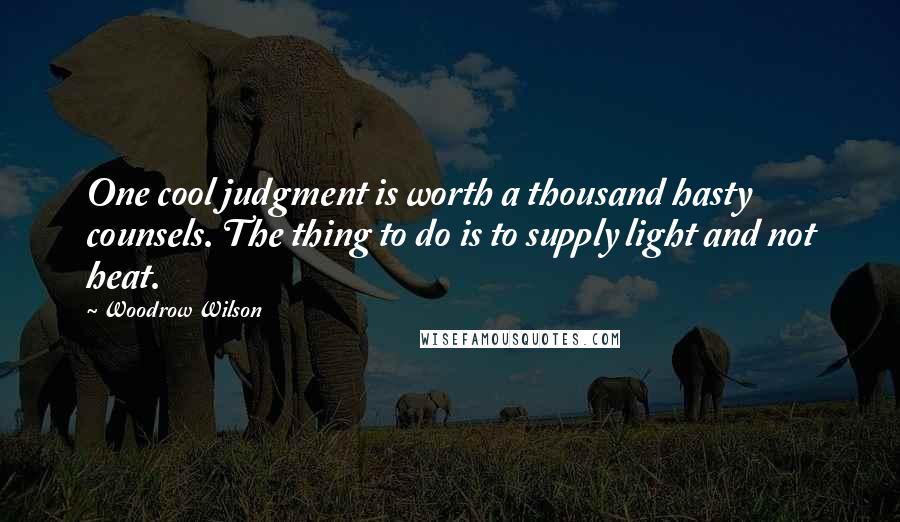 Woodrow Wilson Quotes: One cool judgment is worth a thousand hasty counsels. The thing to do is to supply light and not heat.