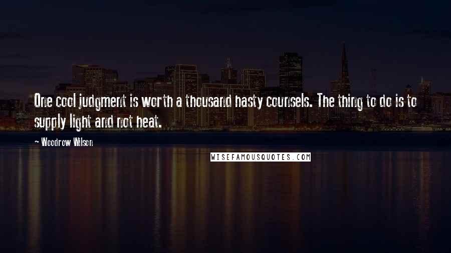 Woodrow Wilson Quotes: One cool judgment is worth a thousand hasty counsels. The thing to do is to supply light and not heat.