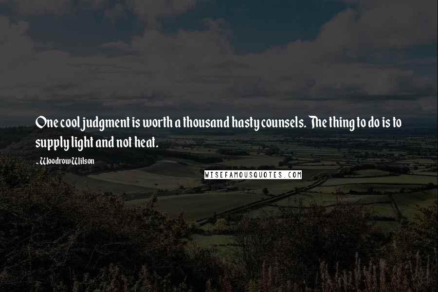 Woodrow Wilson Quotes: One cool judgment is worth a thousand hasty counsels. The thing to do is to supply light and not heat.