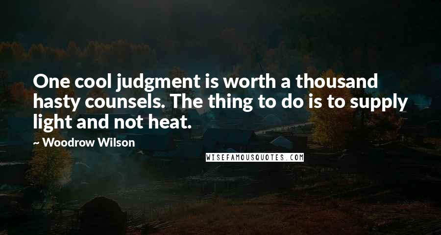 Woodrow Wilson Quotes: One cool judgment is worth a thousand hasty counsels. The thing to do is to supply light and not heat.