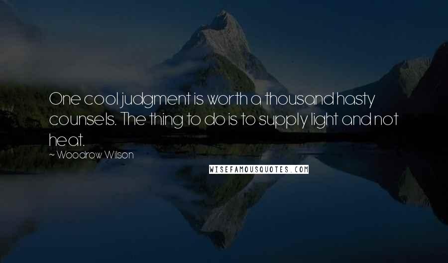 Woodrow Wilson Quotes: One cool judgment is worth a thousand hasty counsels. The thing to do is to supply light and not heat.