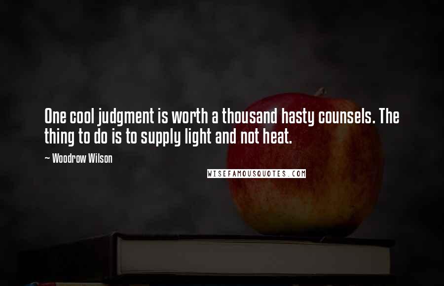 Woodrow Wilson Quotes: One cool judgment is worth a thousand hasty counsels. The thing to do is to supply light and not heat.