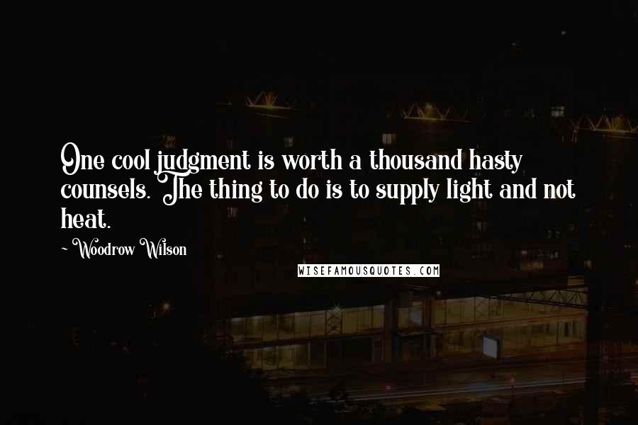 Woodrow Wilson Quotes: One cool judgment is worth a thousand hasty counsels. The thing to do is to supply light and not heat.