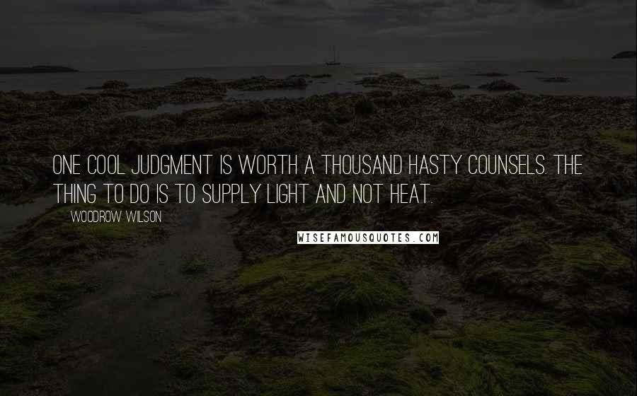 Woodrow Wilson Quotes: One cool judgment is worth a thousand hasty counsels. The thing to do is to supply light and not heat.