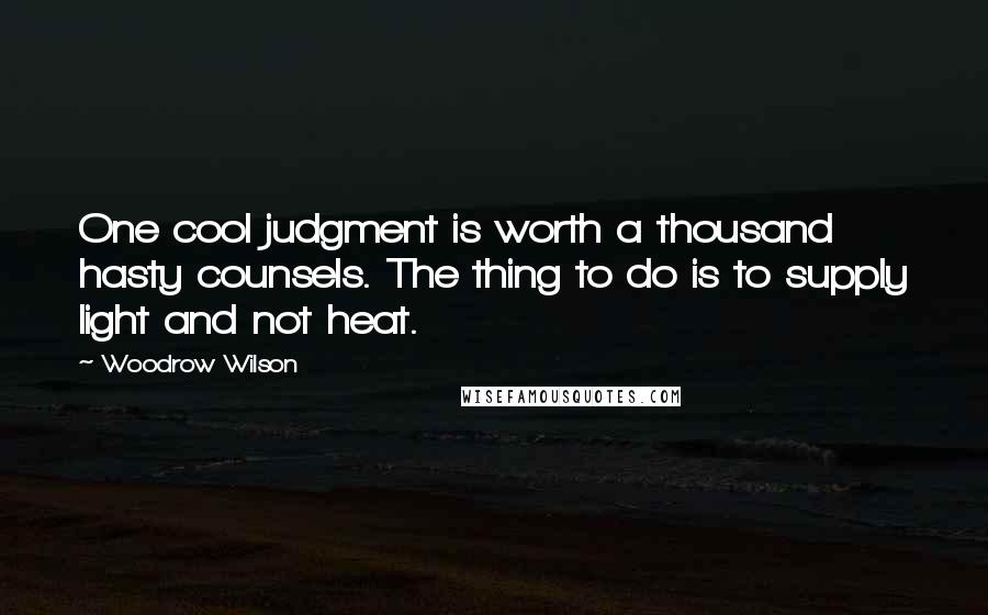 Woodrow Wilson Quotes: One cool judgment is worth a thousand hasty counsels. The thing to do is to supply light and not heat.