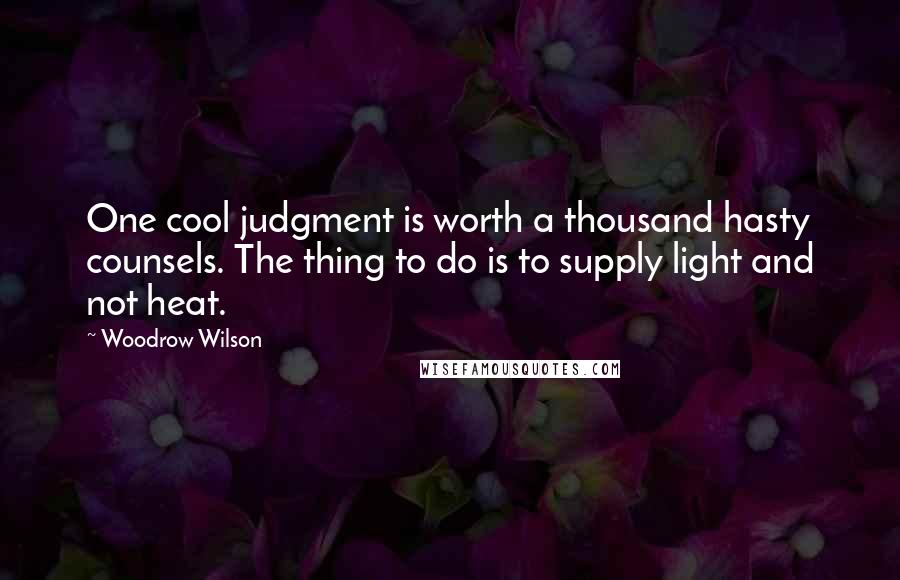 Woodrow Wilson Quotes: One cool judgment is worth a thousand hasty counsels. The thing to do is to supply light and not heat.