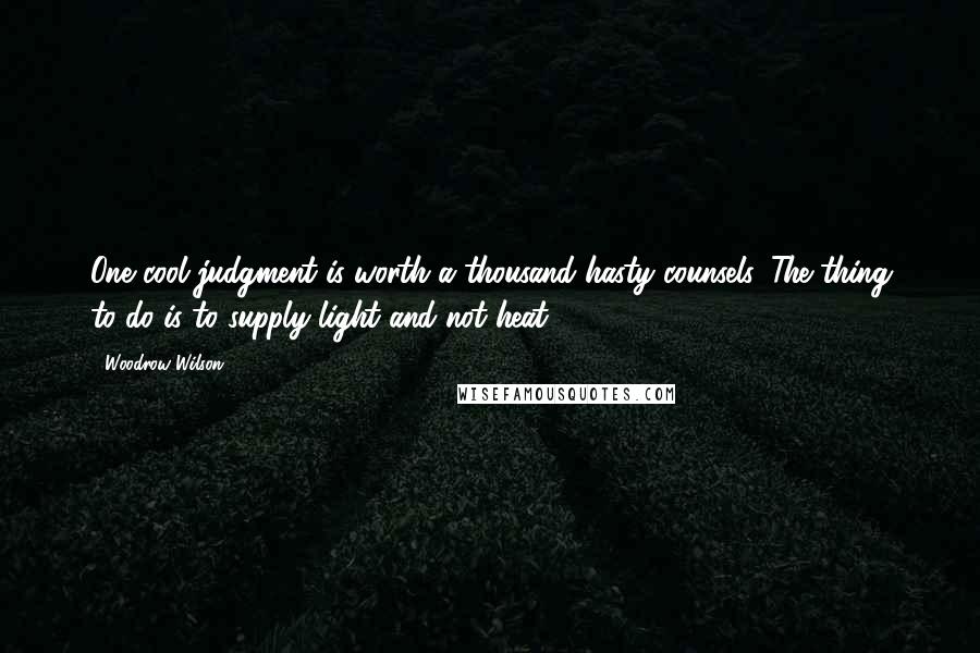 Woodrow Wilson Quotes: One cool judgment is worth a thousand hasty counsels. The thing to do is to supply light and not heat.