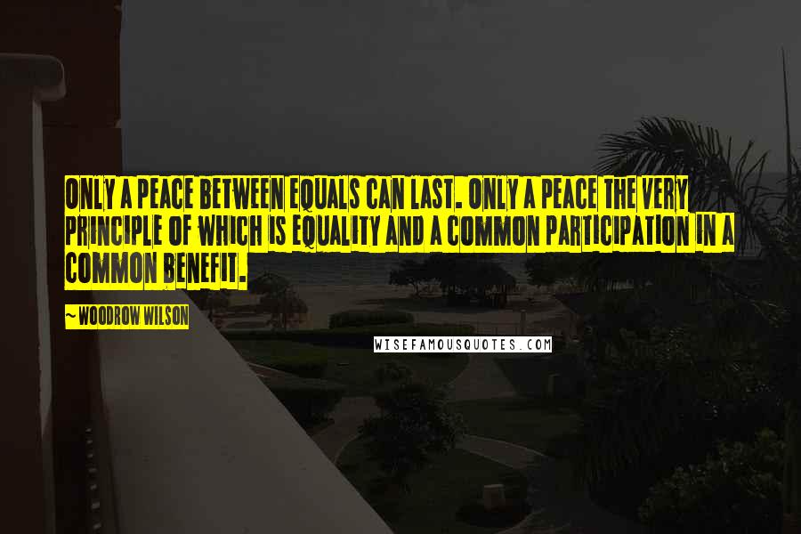 Woodrow Wilson Quotes: Only a peace between equals can last. Only a peace the very principle of which is equality and a common participation in a common benefit.