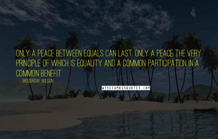 Woodrow Wilson Quotes: Only a peace between equals can last. Only a peace the very principle of which is equality and a common participation in a common benefit.