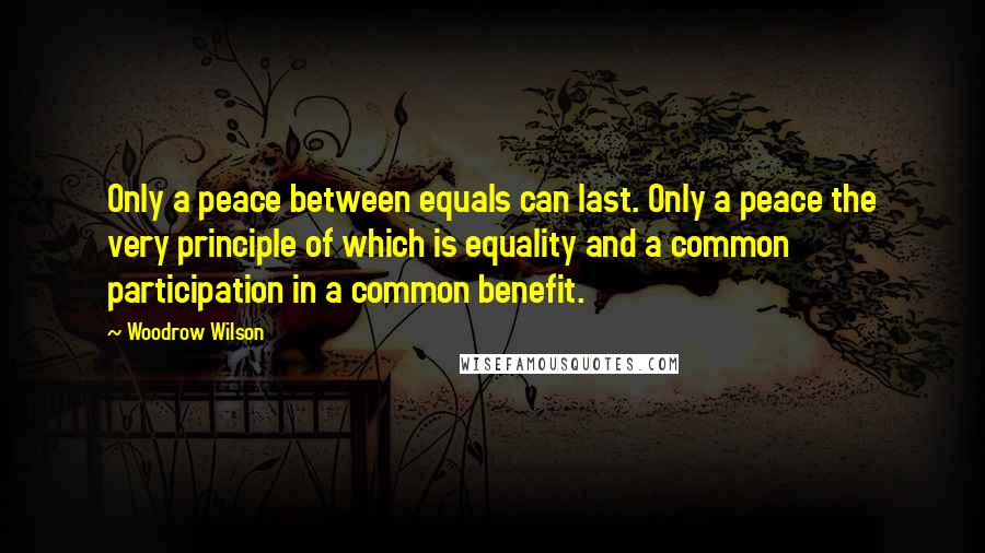 Woodrow Wilson Quotes: Only a peace between equals can last. Only a peace the very principle of which is equality and a common participation in a common benefit.