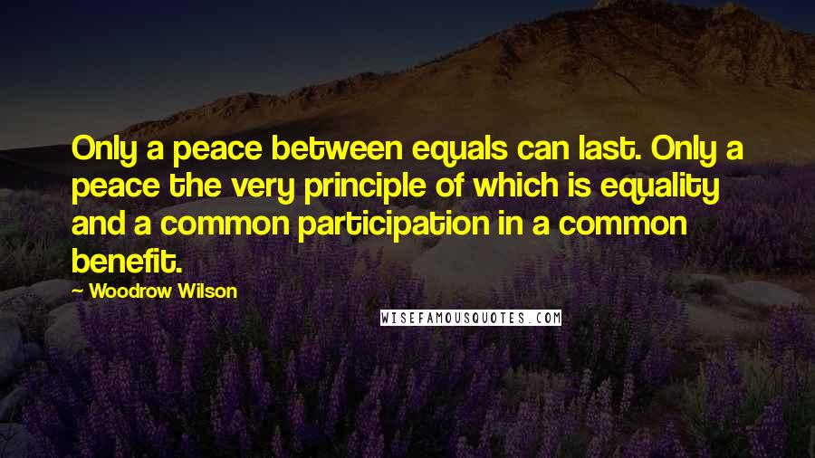 Woodrow Wilson Quotes: Only a peace between equals can last. Only a peace the very principle of which is equality and a common participation in a common benefit.