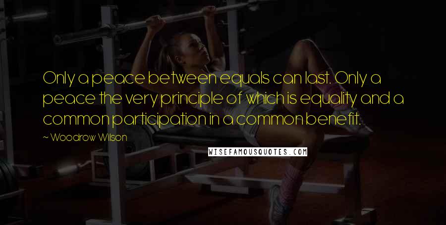 Woodrow Wilson Quotes: Only a peace between equals can last. Only a peace the very principle of which is equality and a common participation in a common benefit.
