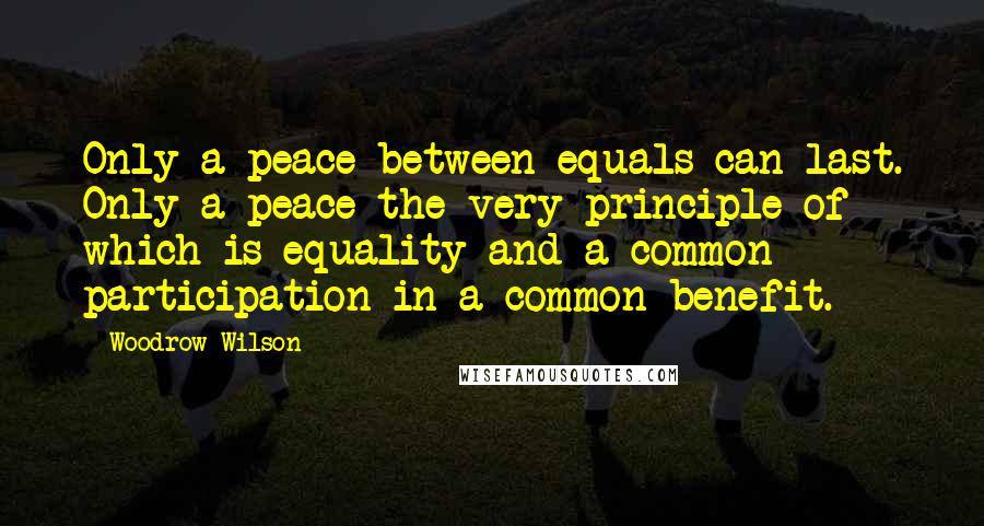 Woodrow Wilson Quotes: Only a peace between equals can last. Only a peace the very principle of which is equality and a common participation in a common benefit.