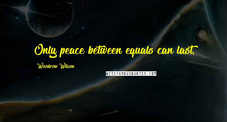 Woodrow Wilson Quotes: Only peace between equals can last.