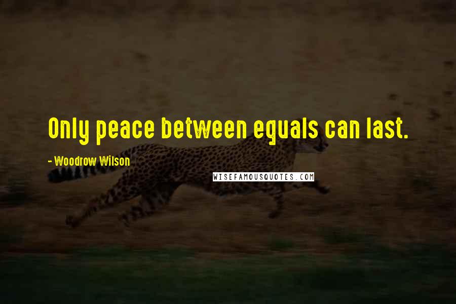 Woodrow Wilson Quotes: Only peace between equals can last.