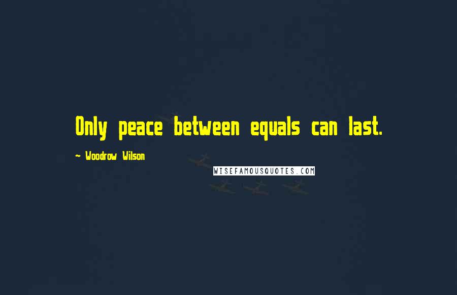 Woodrow Wilson Quotes: Only peace between equals can last.