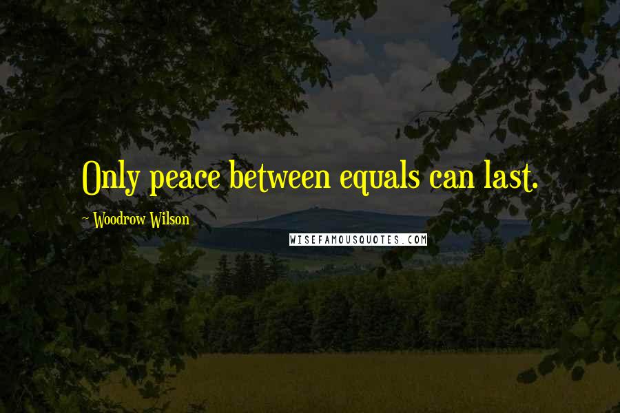 Woodrow Wilson Quotes: Only peace between equals can last.
