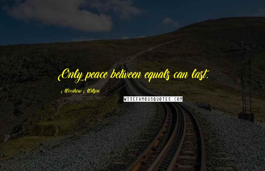Woodrow Wilson Quotes: Only peace between equals can last.