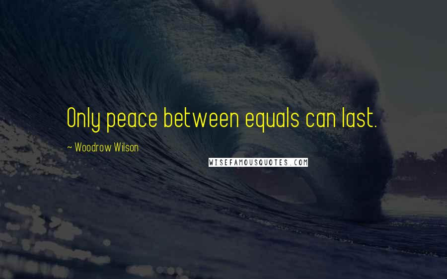 Woodrow Wilson Quotes: Only peace between equals can last.