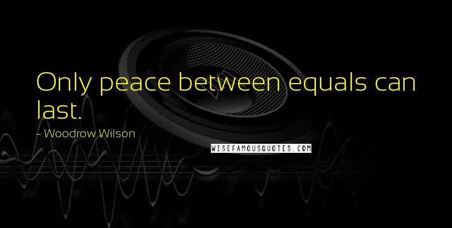 Woodrow Wilson Quotes: Only peace between equals can last.