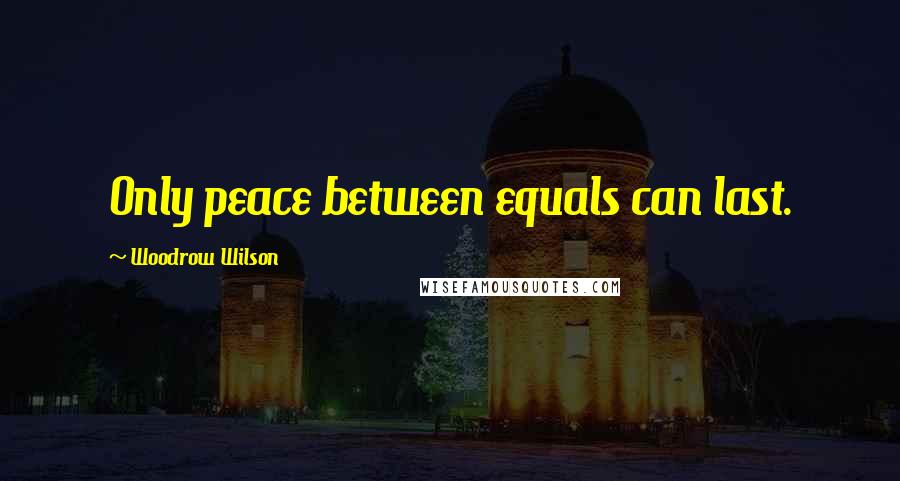 Woodrow Wilson Quotes: Only peace between equals can last.